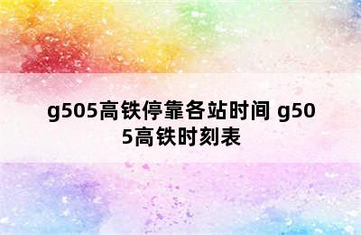 g505高铁停靠各站时间 g505高铁时刻表